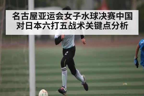 名古屋亚运会女子水球决赛中国对日本六打五战术关键点分析