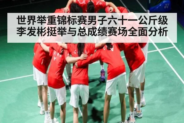 世界举重锦标赛男子六十一公斤级李发彬挺举与总成绩赛场全面分析