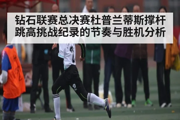 钻石联赛总决赛杜普兰蒂斯撑杆跳高挑战纪录的节奏与胜机分析
